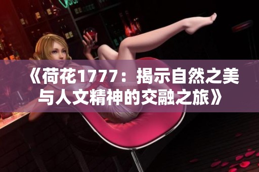 《荷花1777：揭示自然之美与人文精神的交融之旅》