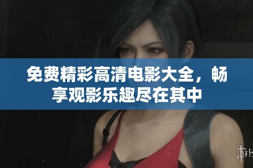 免费精彩高清电影大全，畅享观影乐趣尽在其中