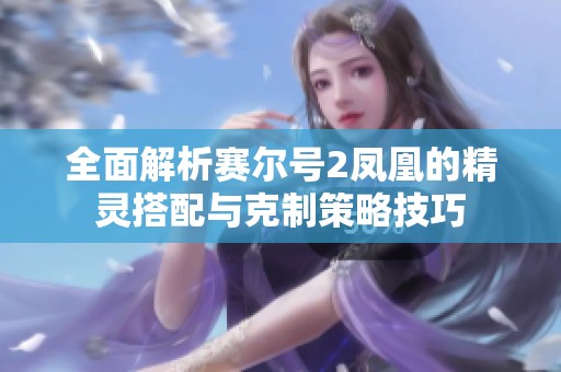 全面解析赛尔号2凤凰的精灵搭配与克制策略技巧