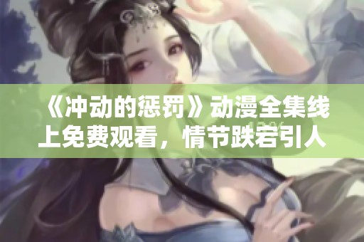 《冲动的惩罚》动漫全集线上免费观看，情节跌宕引人入胜！