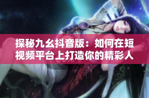 探秘九幺抖音版：如何在短视频平台上打造你的精彩人生