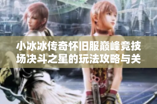 小冰冰传奇怀旧服巅峰竞技场决斗之星的玩法攻略与关键任务详解