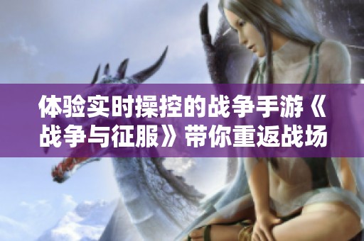 体验实时操控的战争手游《战争与征服》带你重返战场的巅峰之旅