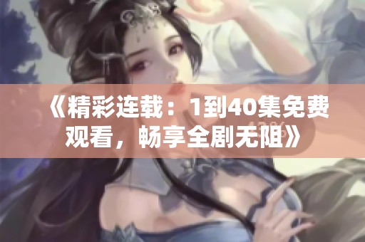 《精彩连载：1到40集免费观看，畅享全剧无阻》