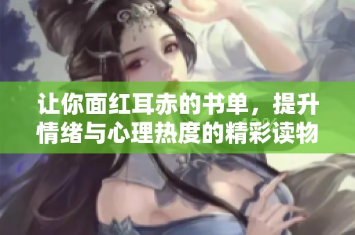 让你面红耳赤的书单，提升情绪与心理热度的精彩读物推荐