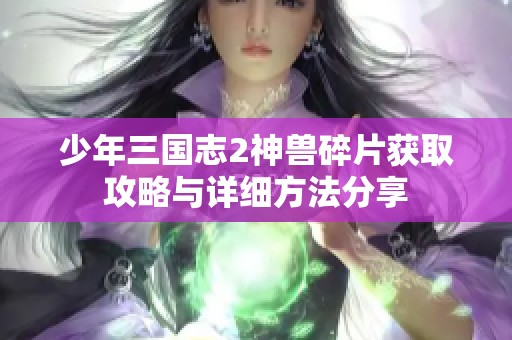 少年三国志2神兽碎片获取攻略与详细方法分享