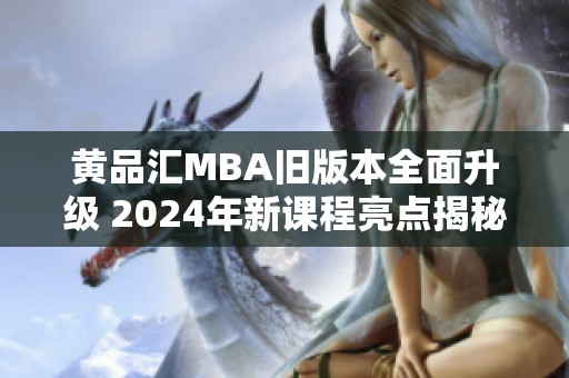 黄品汇MBA旧版本全面升级 2024年新课程亮点揭秘