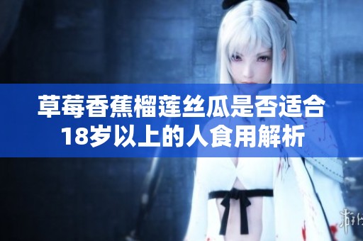 草莓香蕉榴莲丝瓜是否适合18岁以上的人食用解析