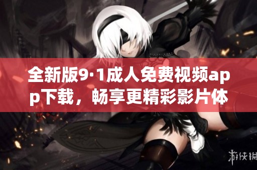 全新版9·1成人免费视频app下载，畅享更精彩影片体验