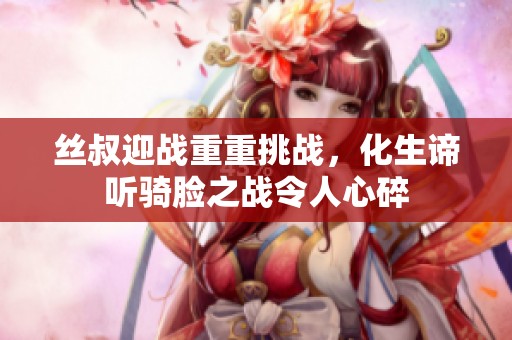丝叔迎战重重挑战，化生谛听骑脸之战令人心碎