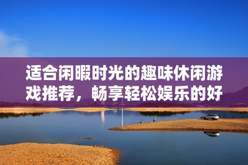 适合闲暇时光的趣味休闲游戏推荐，畅享轻松娱乐的好选择