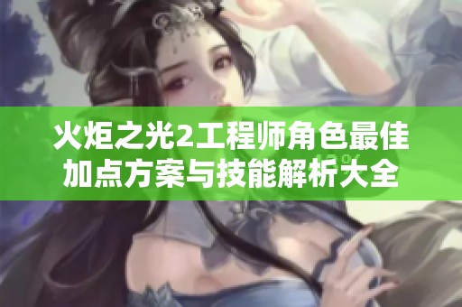 火炬之光2工程师角色最佳加点方案与技能解析大全