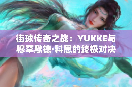 街球传奇之战：YUKKE与穆罕默德·科恩的终极对决解析