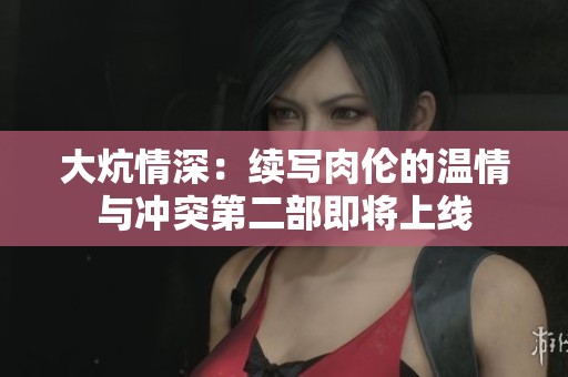 大炕情深：续写肉伦的温情与冲突第二部即将上线