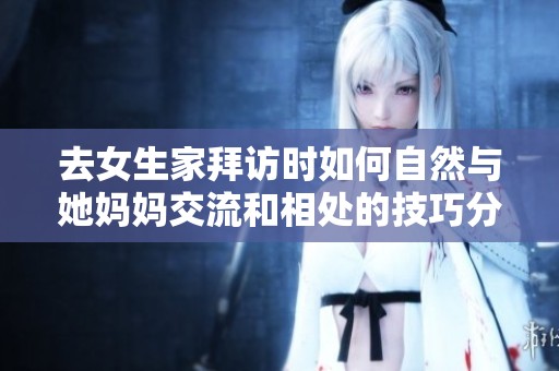 去女生家拜访时如何自然与她妈妈交流和相处的技巧分享