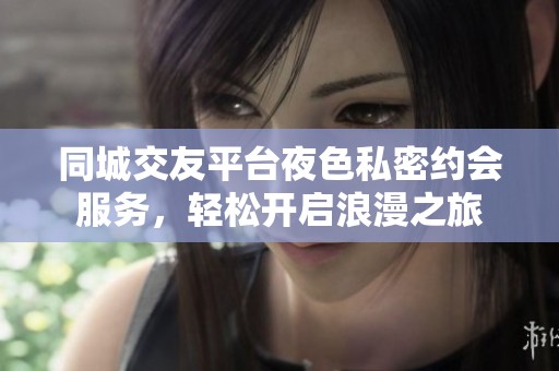 同城交友平台夜色私密约会服务，轻松开启浪漫之旅