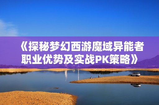 《探秘梦幻西游魔域异能者职业优势及实战PK策略》