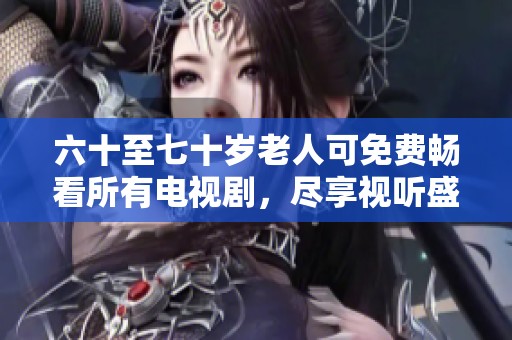 六十至七十岁老人可免费畅看所有电视剧，尽享视听盛宴