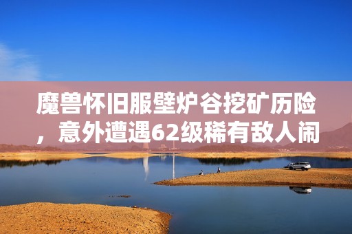 魔兽怀旧服壁炉谷挖矿历险，意外遭遇62级稀有敌人闹剧