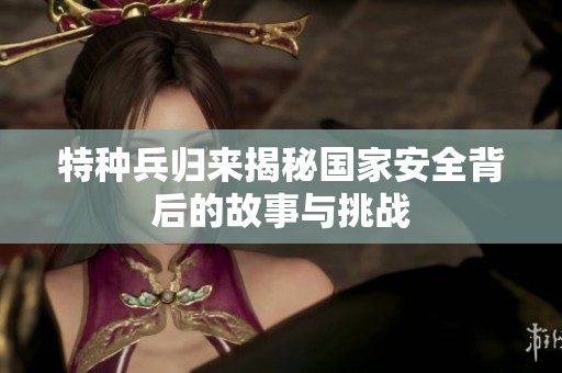特种兵归来揭秘国家安全背后的故事与挑战
