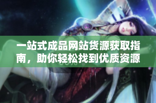 一站式成品网站货源获取指南，助你轻松找到优质资源