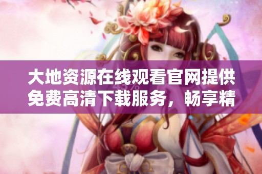 大地资源在线观看官网提供免费高清下载服务，畅享精彩内容！