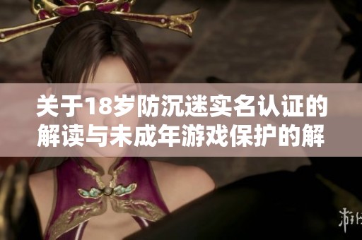 关于18岁防沉迷实名认证的解读与未成年游戏保护的解除动态分析