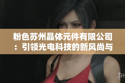 粉色苏州晶体元件有限公司：引领光电科技的新风尚与发展潜力