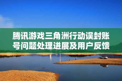 腾讯游戏三角洲行动误封账号问题处理进展及用户反馈分析