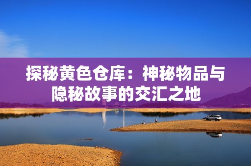 探秘黄色仓库：神秘物品与隐秘故事的交汇之地