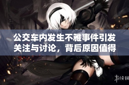 公交车内发生不雅事件引发关注与讨论，背后原因值得深思