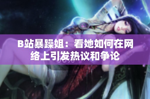 B站暴躁姐：看她如何在网络上引发热议和争论