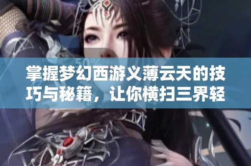 掌握梦幻西游义薄云天的技巧与秘籍，让你横扫三界轻松制胜