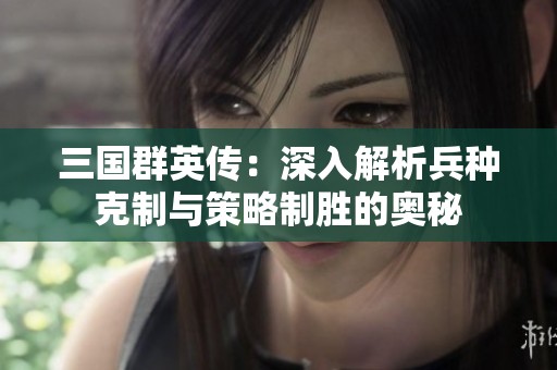 三国群英传：深入解析兵种克制与策略制胜的奥秘