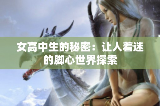 女高中生的秘密：让人着迷的脚心世界探索