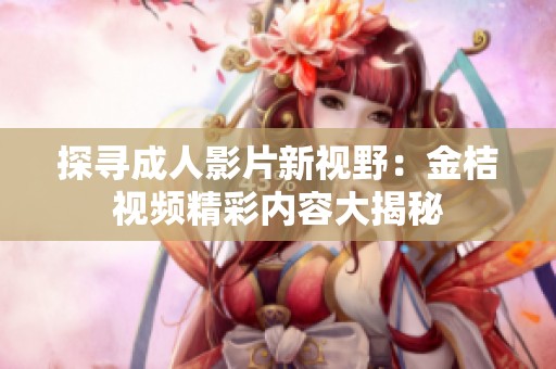 探寻成人影片新视野：金桔视频精彩内容大揭秘