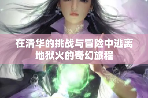 在清华的挑战与冒险中逃离地狱火的奇幻旅程