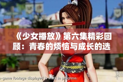 《少女播放》第六集精彩回顾：青春的烦恼与成长的选择