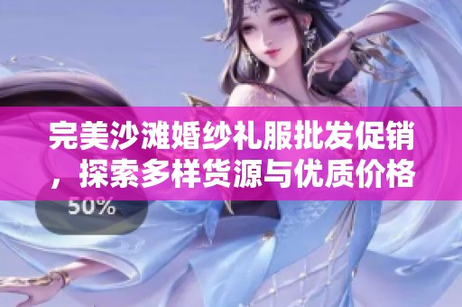 完美沙滩婚纱礼服批发促销，探索多样货源与优质价格