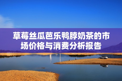 草莓丝瓜芭乐鸭脖奶茶的市场价格与消费分析报告