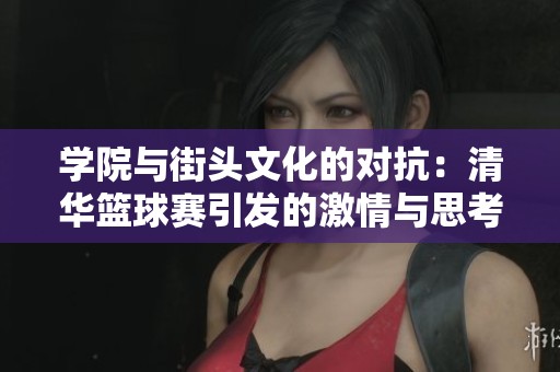 学院与街头文化的对抗：清华篮球赛引发的激情与思考