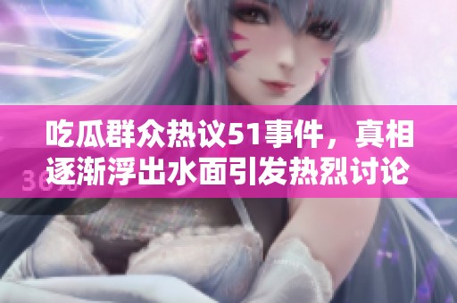 吃瓜群众热议51事件，真相逐渐浮出水面引发热烈讨论