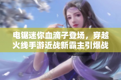 电锯迷你血滴子登场，穿越火线手游近战新霸主引爆战场