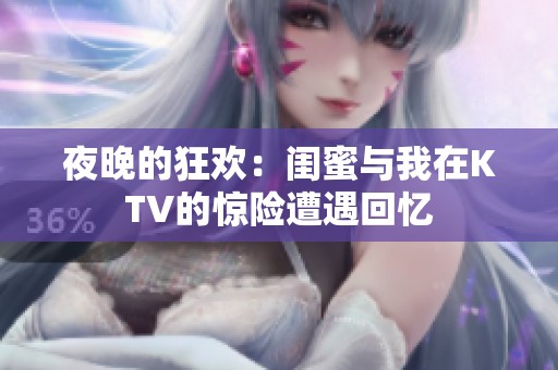 夜晚的狂欢：闺蜜与我在KTV的惊险遭遇回忆