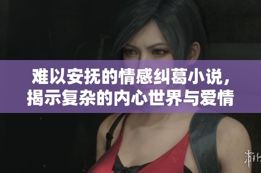 难以安抚的情感纠葛小说，揭示复杂的内心世界与爱情挣扎