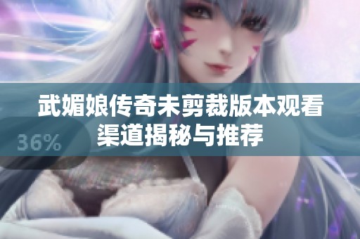 武媚娘传奇未剪裁版本观看渠道揭秘与推荐