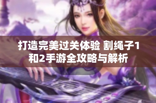 打造完美过关体验 割绳子1和2手游全攻略与解析