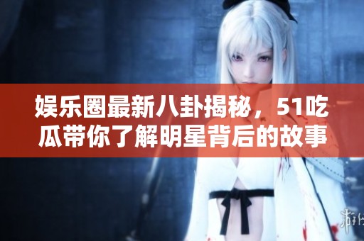 娱乐圈最新八卦揭秘，51吃瓜带你了解明星背后的故事
