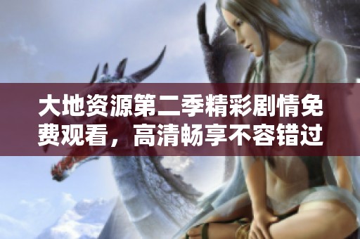 大地资源第二季精彩剧情免费观看，高清畅享不容错过