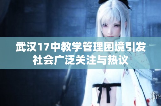 武汉17中教学管理困境引发社会广泛关注与热议